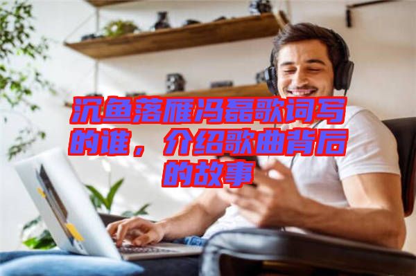 沉魚落雁馮磊歌詞寫的誰，介紹歌曲背后的故事