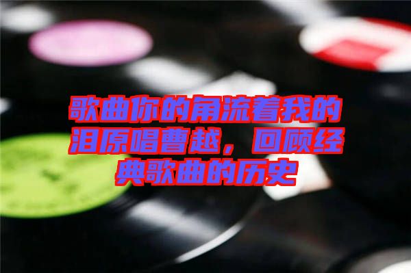 歌曲你的角流著我的淚原唱曹越，回顧經(jīng)典歌曲的歷史