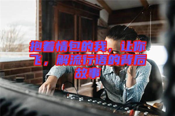 抱著情包的我，讓你飛，解流行語的背后故事