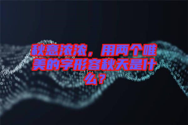 秋意濃濃，用兩個(gè)唯美的字形容秋天是什么？