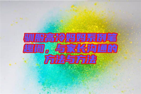 馴服高冷媽媽系例筆趣閣，與家長(zhǎng)溝通的方法與方法