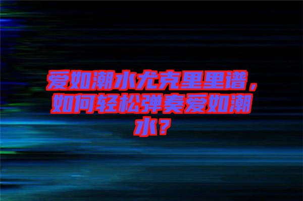 愛如潮水尤克里里譜，如何輕松彈奏愛如潮水？