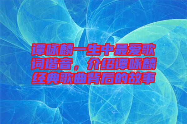 譚詠麟一生中最愛歌詞諧音，介紹譚詠麟經(jīng)典歌曲背后的故事