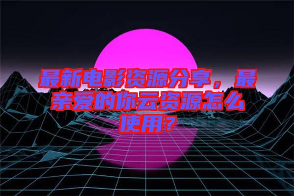 最新電影資源分享，最親愛的你云資源怎么使用？