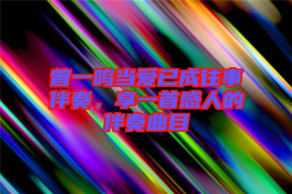 曾一鳴當(dāng)愛已成往事伴奏，享一首感人的伴奏曲目