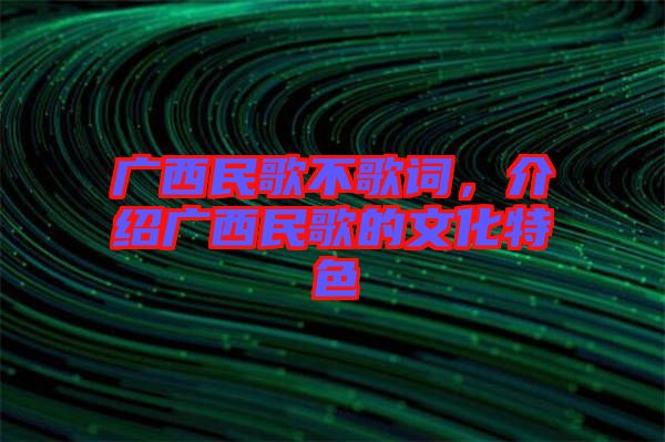 廣西民歌不歌詞，介紹廣西民歌的文化特色