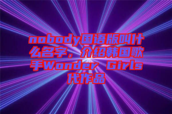 nobody國語版叫什么名字，介紹韓國歌手Wonder Girls代作品