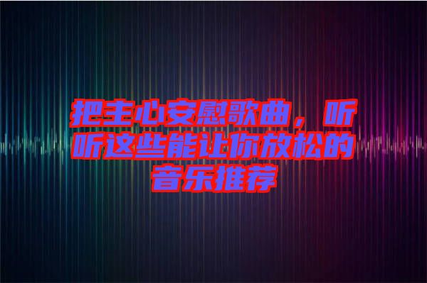 把主心安慰歌曲，聽(tīng)聽(tīng)這些能讓你放松的音樂(lè)推薦