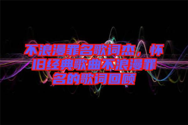 不浪漫罪名歌詞杰，懷舊經(jīng)典歌曲不浪漫罪名的歌詞回顧