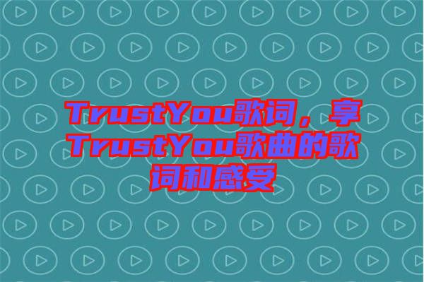 TrustYou歌詞，享TrustYou歌曲的歌詞和感受