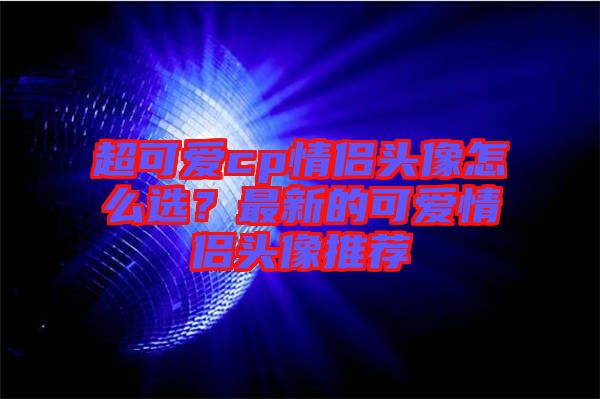 超可愛cp情侶頭像怎么選？最新的可愛情侶頭像推薦