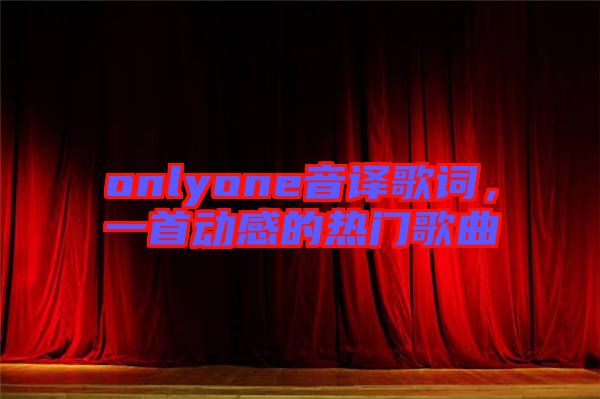 onlyone音譯歌詞，一首動(dòng)感的熱門(mén)歌曲