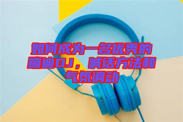 如何成為一名優(yōu)秀的蹦迪DJ，喊話方法和氣氛調(diào)動(dòng)