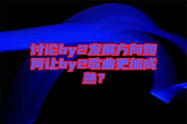 討論by2發(fā)展方向如何讓by2歌曲更加成熟？