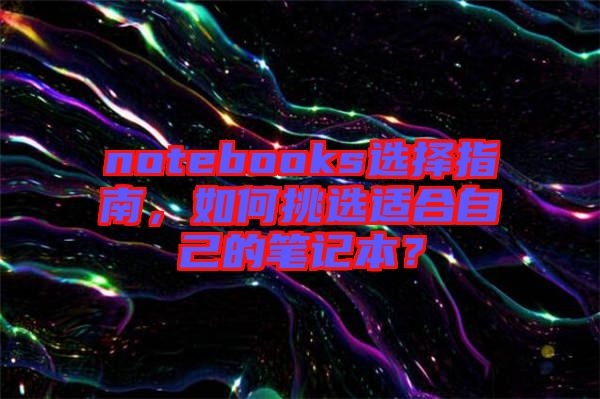 notebooks選擇指南，如何挑選適合自己的筆記本？