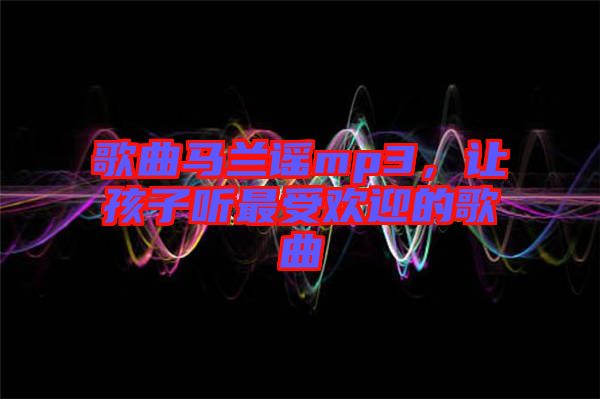 歌曲馬蘭謠mp3，讓孩子聽(tīng)最受歡迎的歌曲