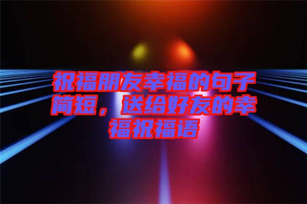 祝福朋友幸福的句子簡短，送給好友的幸福祝福語