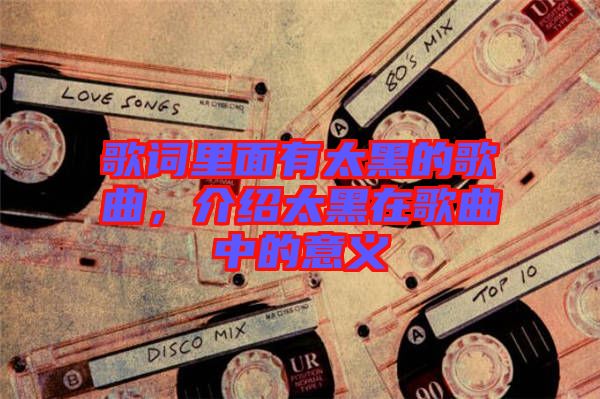 歌詞里面有太黑的歌曲，介紹太黑在歌曲中的意義