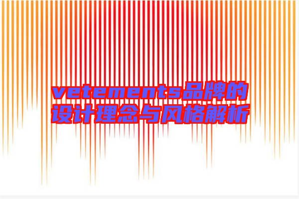 vetements品牌的設(shè)計(jì)理念與風(fēng)格解析