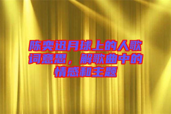 陳奕迅月球上的人歌詞意思，解歌曲中的情感和主題