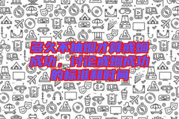 多久不抽煙才算戒煙成功，討論戒煙成功的標(biāo)準(zhǔn)和時間