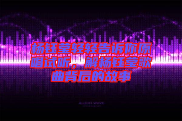 楊鈺瑩輕輕告訴你原唱試聽，解楊鈺瑩歌曲背后的故事