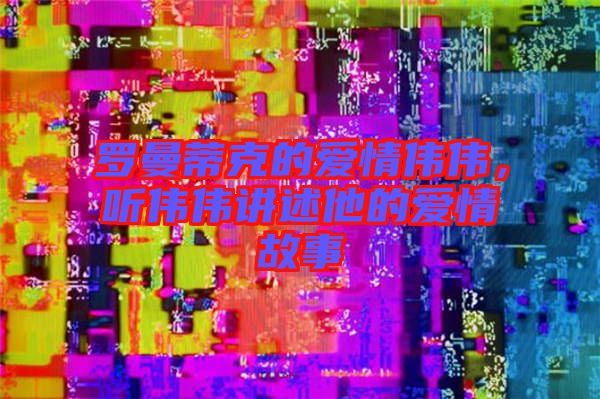 羅曼蒂克的愛情偉偉，聽偉偉講述他的愛情故事