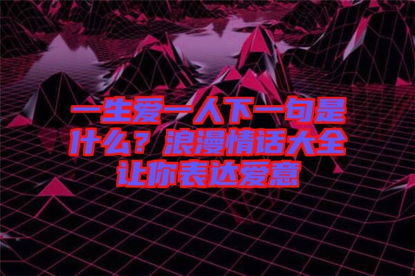 一生愛一人下一句是什么？浪漫情話大全讓你表達愛意