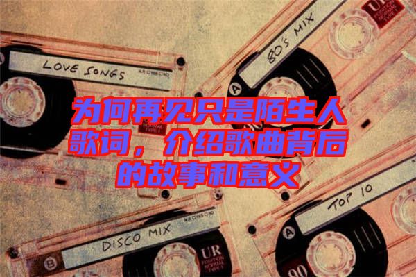 為何再見只是陌生人歌詞，介紹歌曲背后的故事和意義