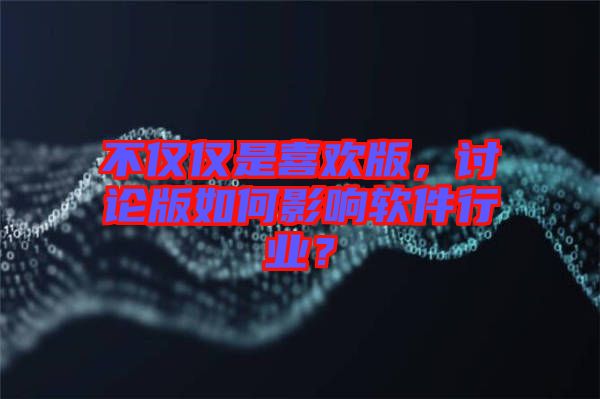 不僅僅是喜歡版，討論版如何影響軟件行業(yè)？