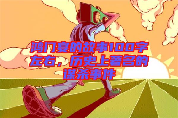 鴻門宴的故事100字左右，歷史上著名的謀殺事件