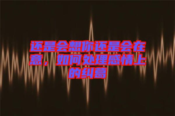 還是會(huì)想你還是會(huì)在意，如何處理感情上的糾葛