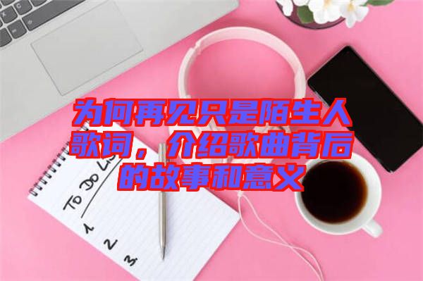 為何再見只是陌生人歌詞，介紹歌曲背后的故事和意義