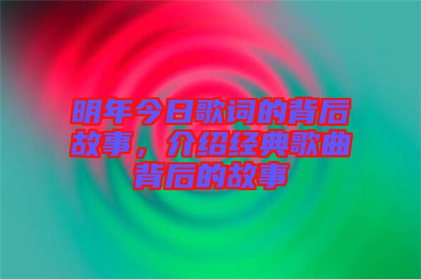 明年今日歌詞的背后故事，介紹經(jīng)典歌曲背后的故事