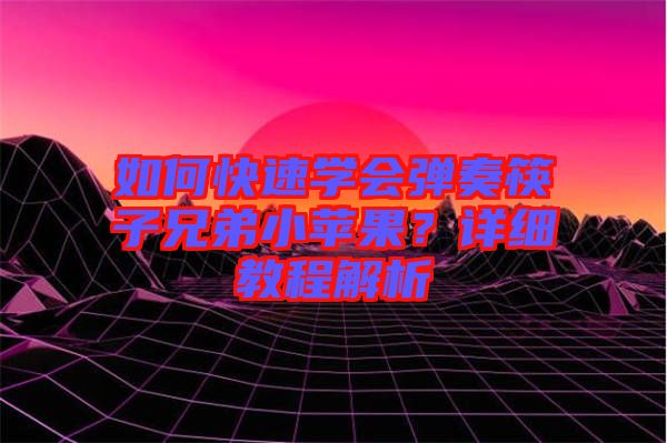 如何快速學(xué)會(huì)彈奏筷子兄弟小蘋(píng)果？詳細(xì)教程解析