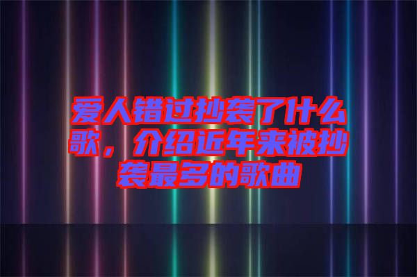 愛人錯過抄襲了什么歌，介紹近年來被抄襲最多的歌曲