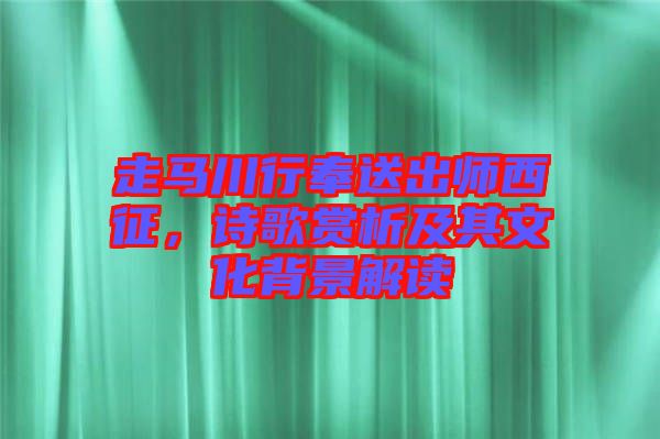 走馬川行奉送出師西征，詩歌賞析及其文化背景解讀