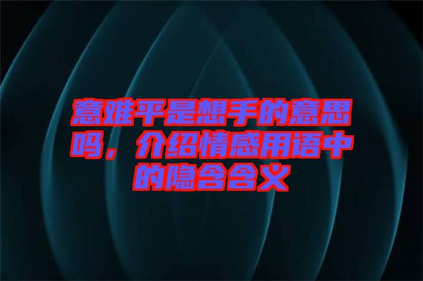 意難平是想手的意思嗎，介紹情感用語中的隱含含義