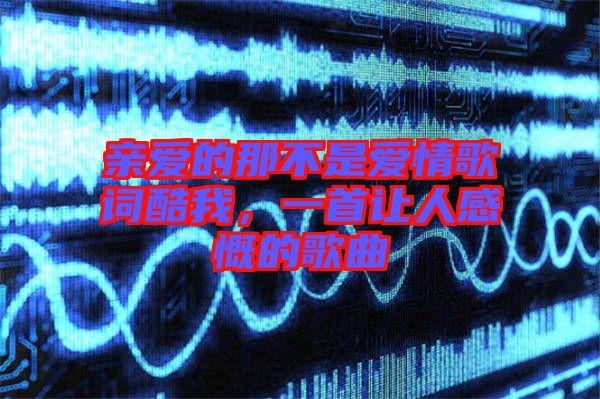 親愛的那不是愛情歌詞酷我，一首讓人感慨的歌曲