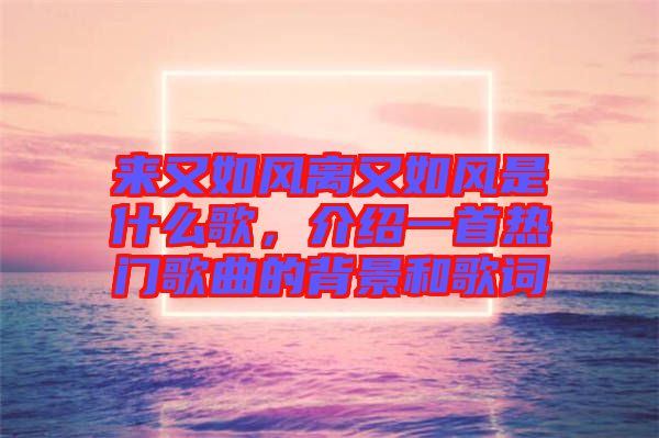 來又如風(fēng)離又如風(fēng)是什么歌，介紹一首熱門歌曲的背景和歌詞