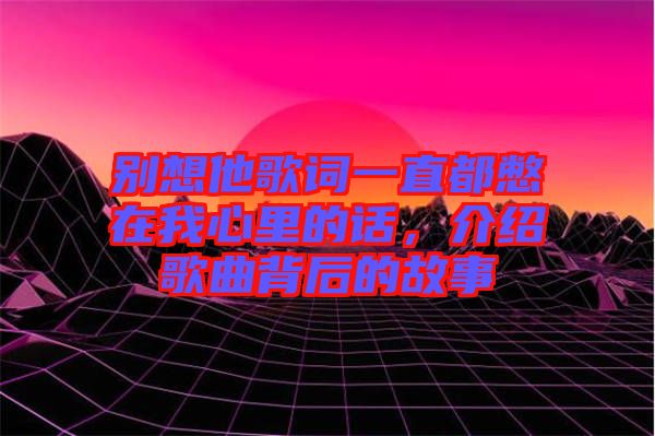 別想他歌詞一直都憋在我心里的話，介紹歌曲背后的故事