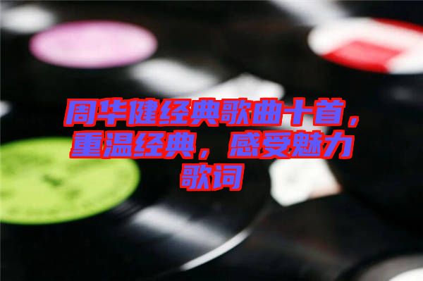 周華健經(jīng)典歌曲十首，重溫經(jīng)典，感受魅力歌詞