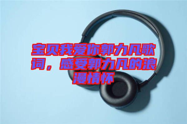 寶貝我愛你郭力凡歌詞，感受郭力凡的浪漫情懷