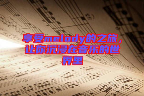 享受melody的之旅，讓你沉浸在音樂的世界里