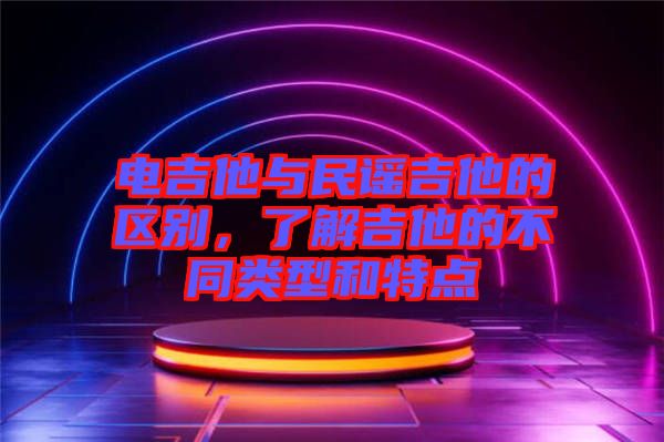 電吉他與民謠吉他的區(qū)別，了解吉他的不同類(lèi)型和特點(diǎn)