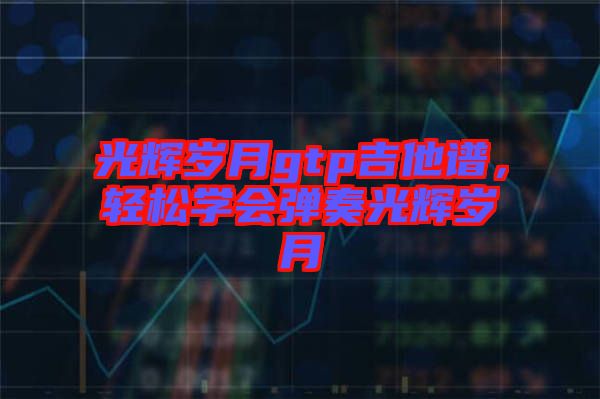 光輝歲月gtp吉他譜，輕松學(xué)會彈奏光輝歲月