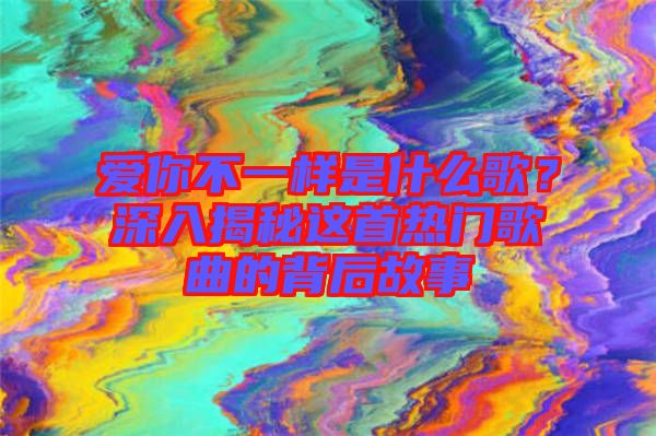 愛你不一樣是什么歌？深入揭秘這首熱門歌曲的背后故事