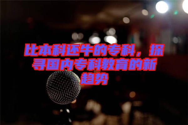 比本科還牛的?？?，探尋國(guó)內(nèi)專科教育的新趨勢(shì)