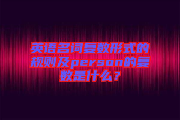 英語名詞復數(shù)形式的規(guī)則及person的復數(shù)是什么？