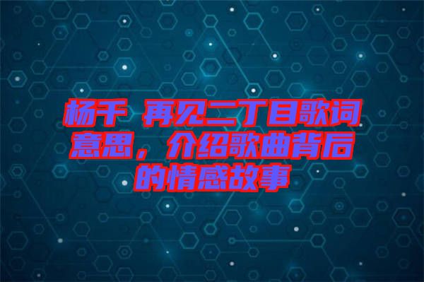 楊千嬅再見二丁目歌詞意思，介紹歌曲背后的情感故事